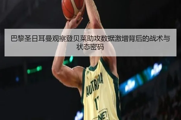 巴黎圣日耳曼观察登贝莱助攻数据激增背后的战术与状态密码 - kaiyun