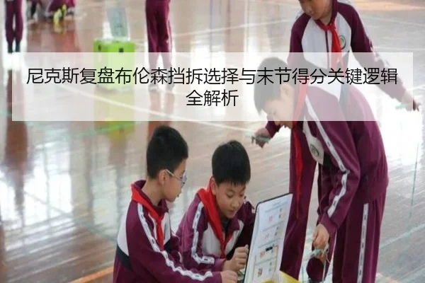 尼克斯复盘布伦森挡拆选择与末节得分关键逻辑全解析（kaiyun）