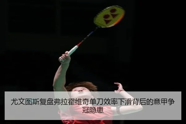 尤文图斯复盘弗拉霍维奇单刀效率下滑背后的意甲争冠隐患（kaiyun）