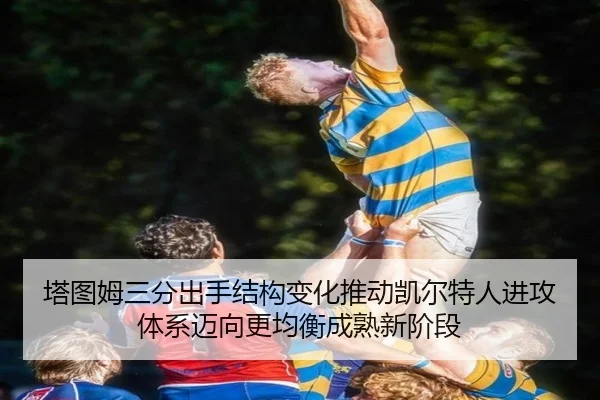 塔图姆三分出手结构变化推动凯尔特人进攻体系迈向更均衡成熟新阶段 - kaiyun