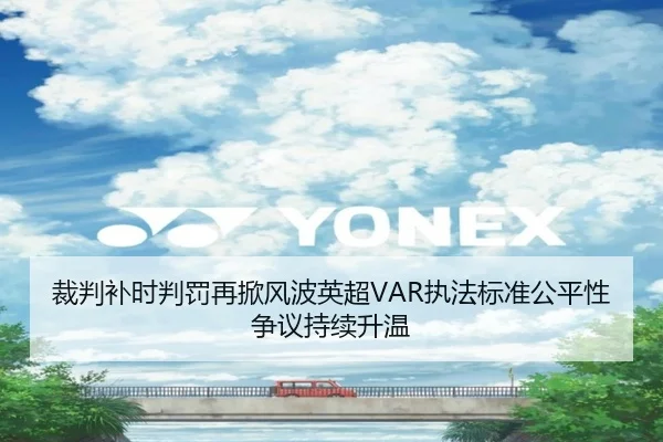 裁判补时判罚再掀风波英超VAR执法标准公平性争议持续升温（kaiyun）
