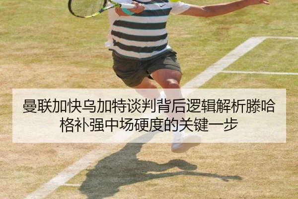 曼联加快乌加特谈判背后逻辑解析滕哈格补强中场硬度的关键一步（kaiyun）